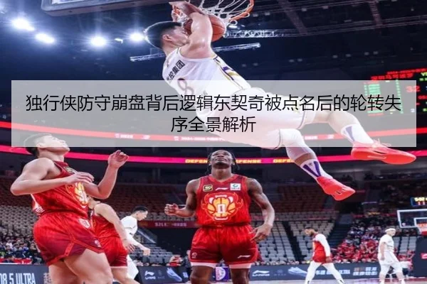 独行侠防守崩盘背后逻辑东契奇被点名后的轮转失序全景解析