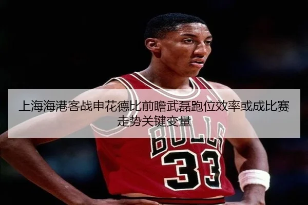 上海海港客战申花德比前瞻武磊跑位效率或成比赛走势关键变量