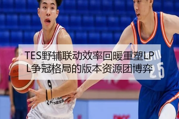 TES野辅联动效率回暖重塑LPL争冠格局的版本资源团博弈